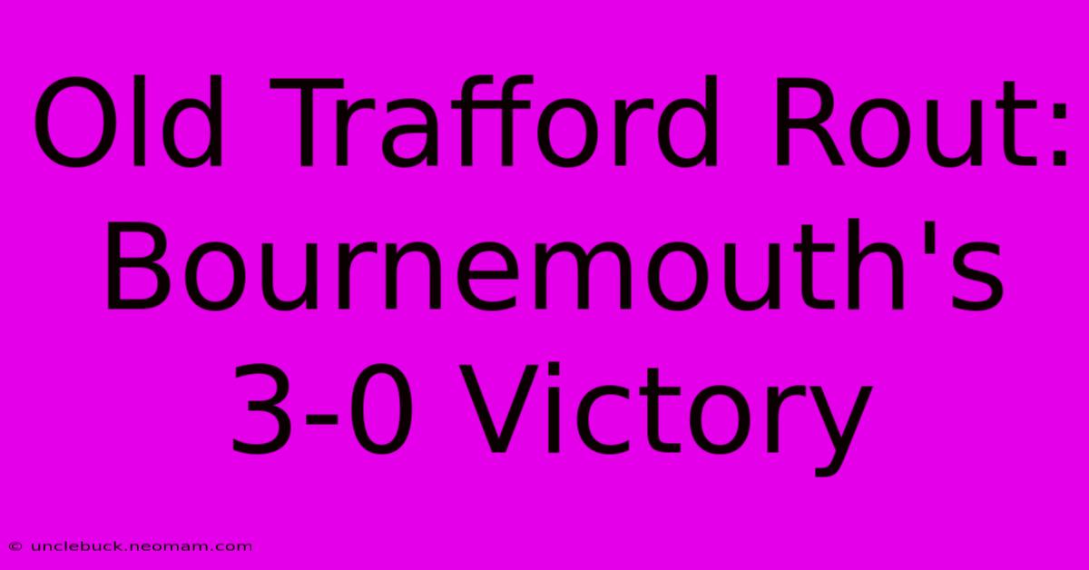 Old Trafford Rout: Bournemouth's 3-0 Victory