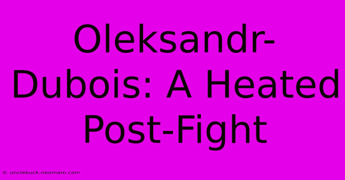 Oleksandr-Dubois: A Heated Post-Fight