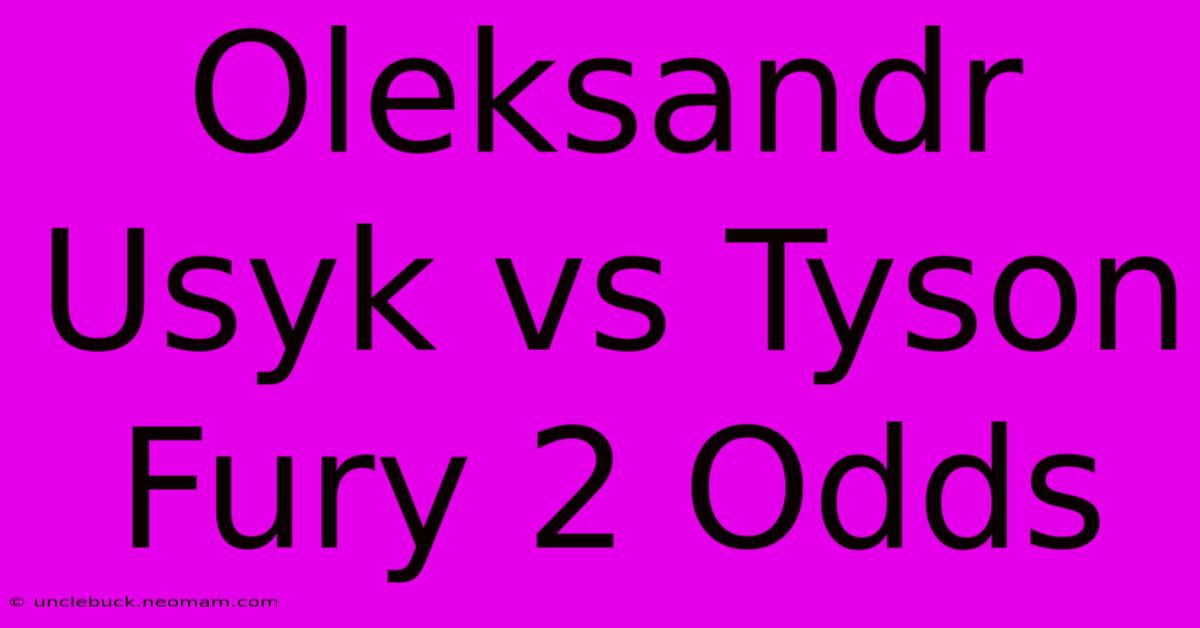 Oleksandr Usyk Vs Tyson Fury 2 Odds