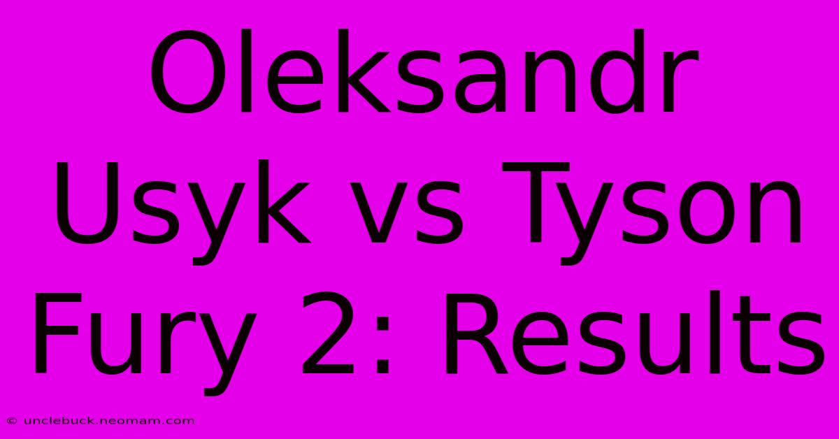 Oleksandr Usyk Vs Tyson Fury 2: Results