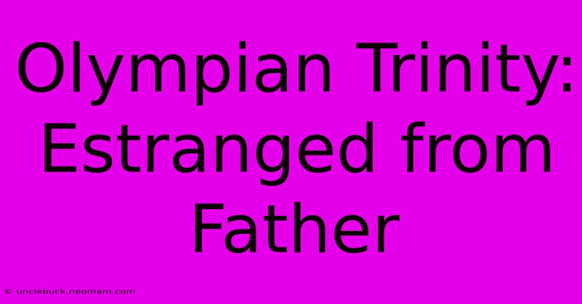 Olympian Trinity: Estranged From Father