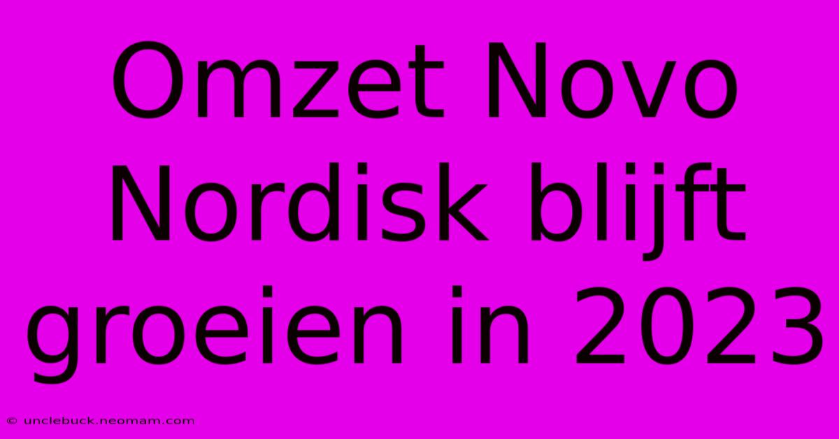 Omzet Novo Nordisk Blijft Groeien In 2023