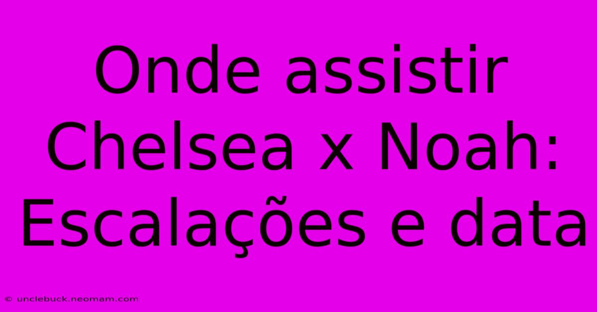 Onde Assistir Chelsea X Noah: Escalações E Data