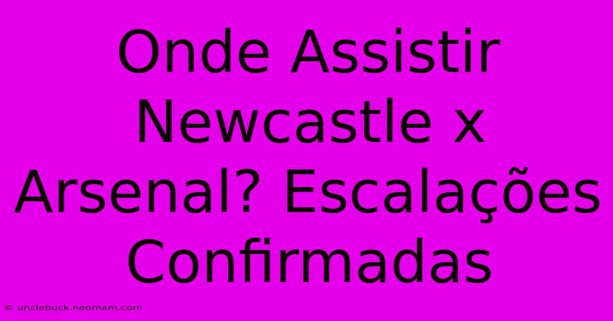 Onde Assistir Newcastle X Arsenal? Escalações Confirmadas 