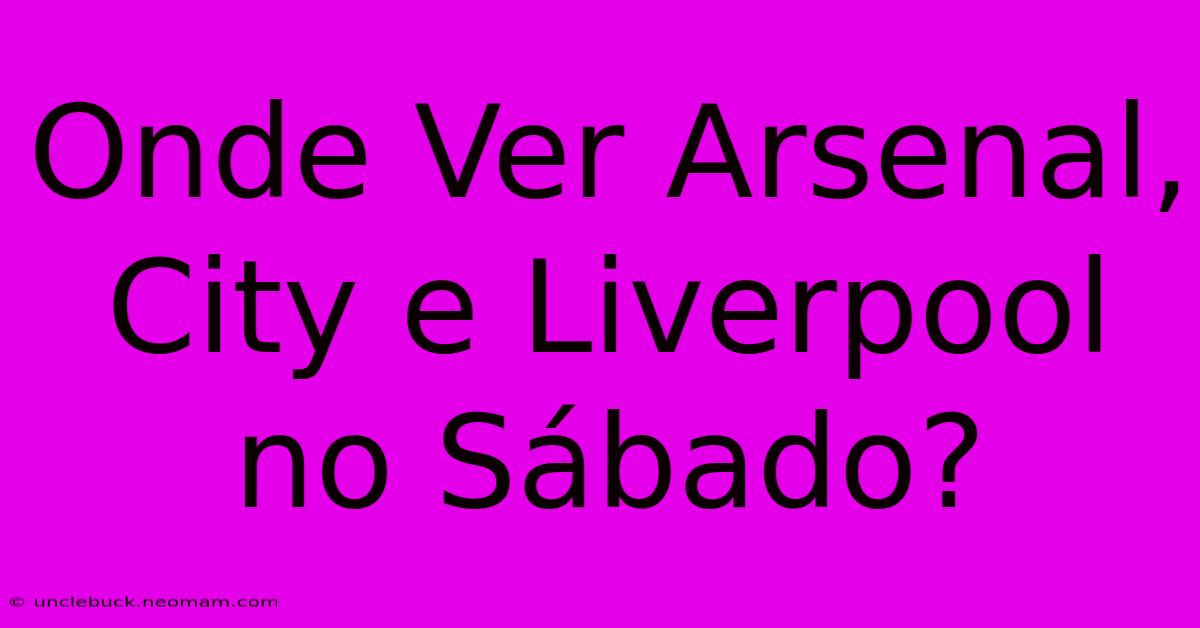 Onde Ver Arsenal, City E Liverpool No Sábado?