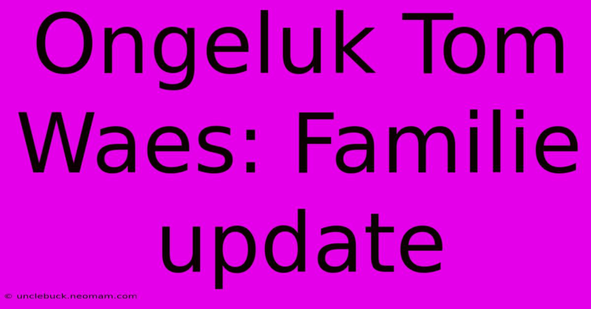 Ongeluk Tom Waes: Familie Update