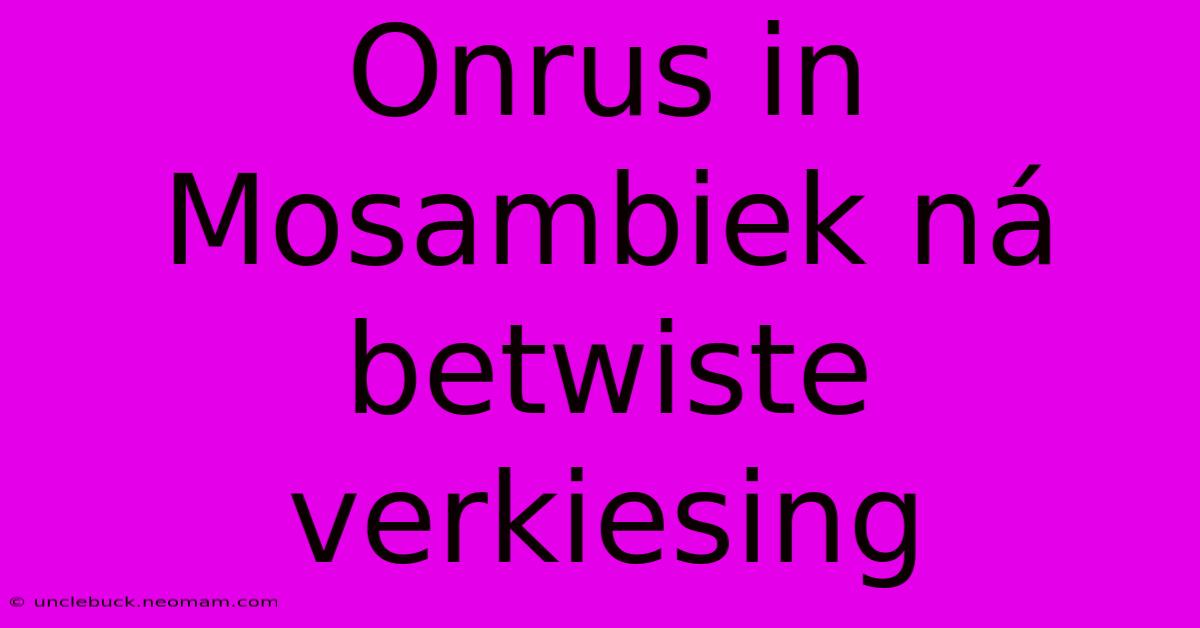 Onrus In Mosambiek Ná Betwiste Verkiesing