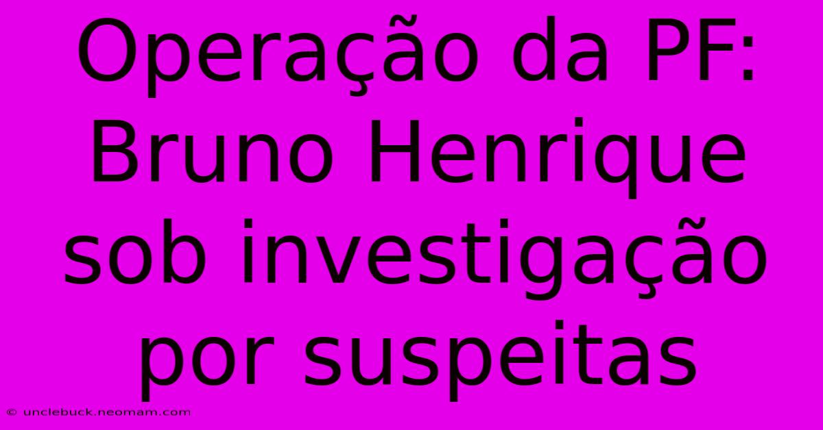 Operação Da PF: Bruno Henrique Sob Investigação Por Suspeitas 