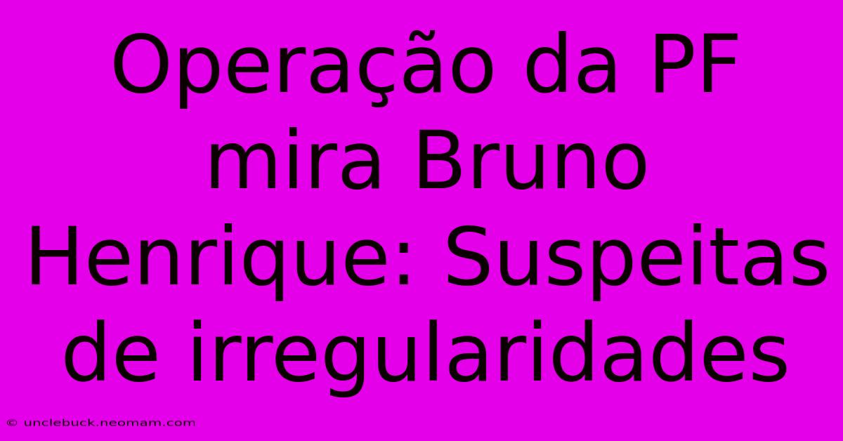 Operação Da PF Mira Bruno Henrique: Suspeitas De Irregularidades