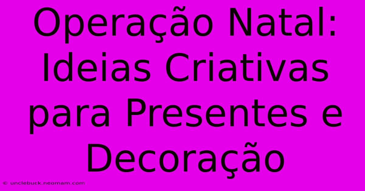 Operação Natal: Ideias Criativas Para Presentes E Decoração 