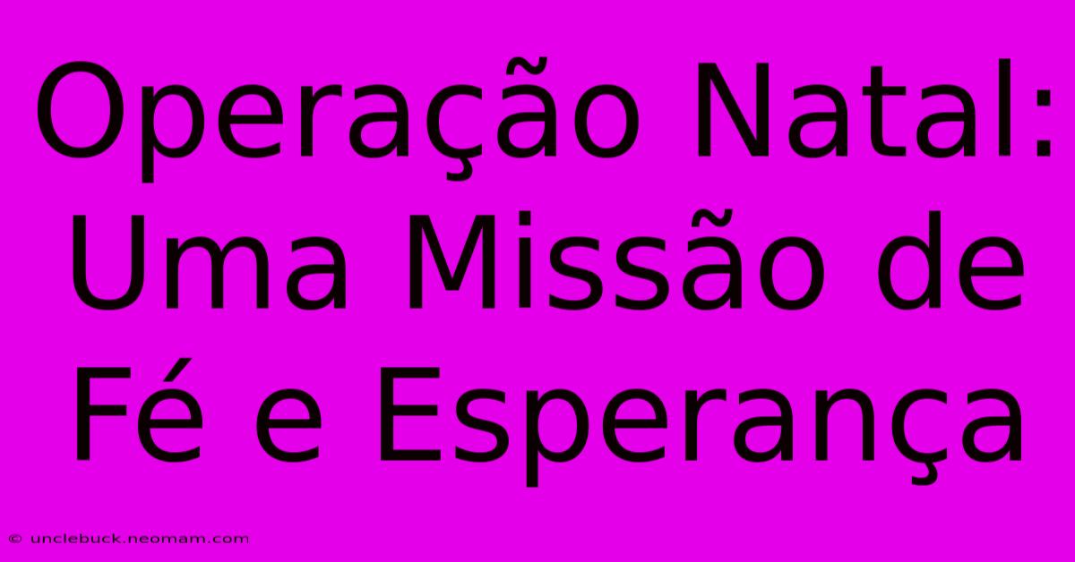 Operação Natal: Uma Missão De Fé E Esperança