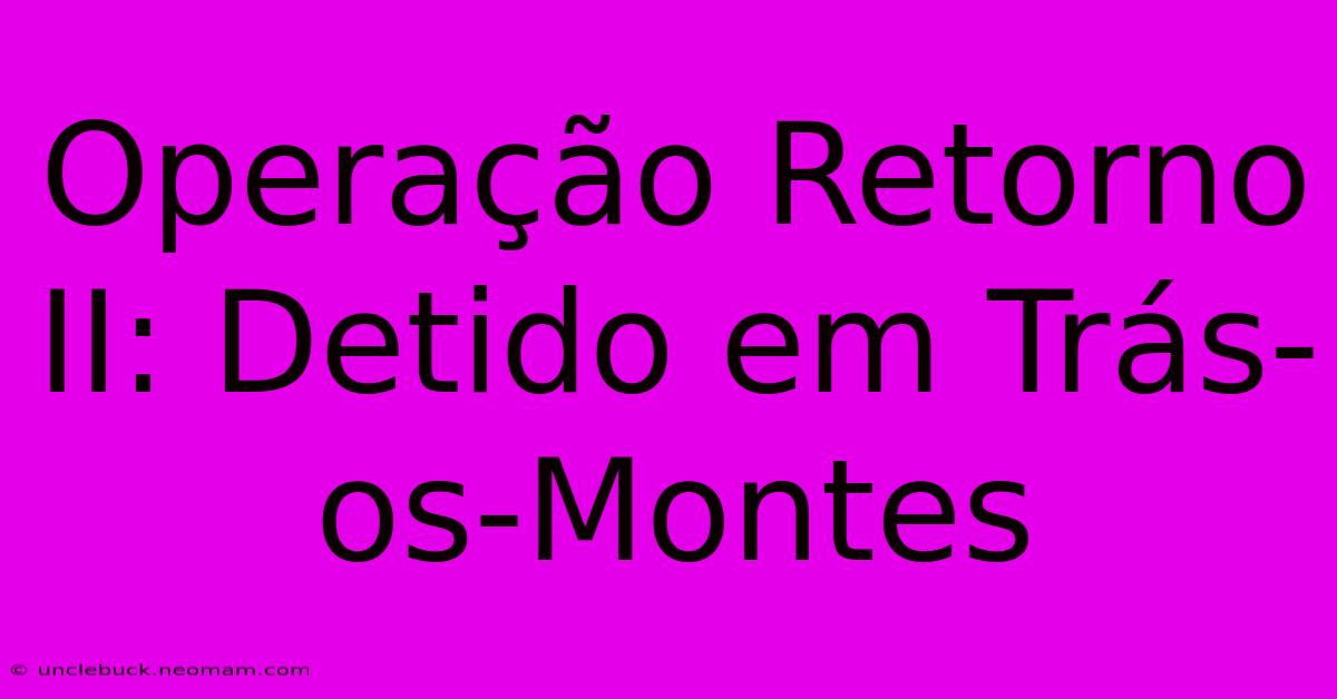 Operação Retorno II: Detido Em Trás-os-Montes