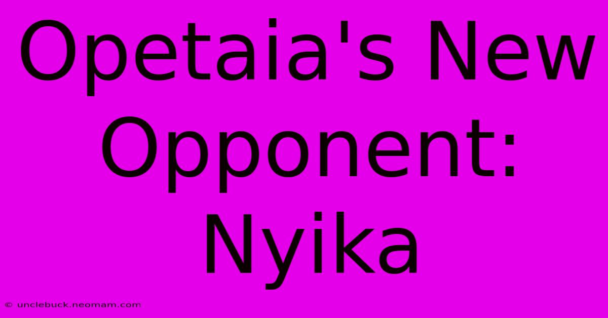 Opetaia's New Opponent: Nyika