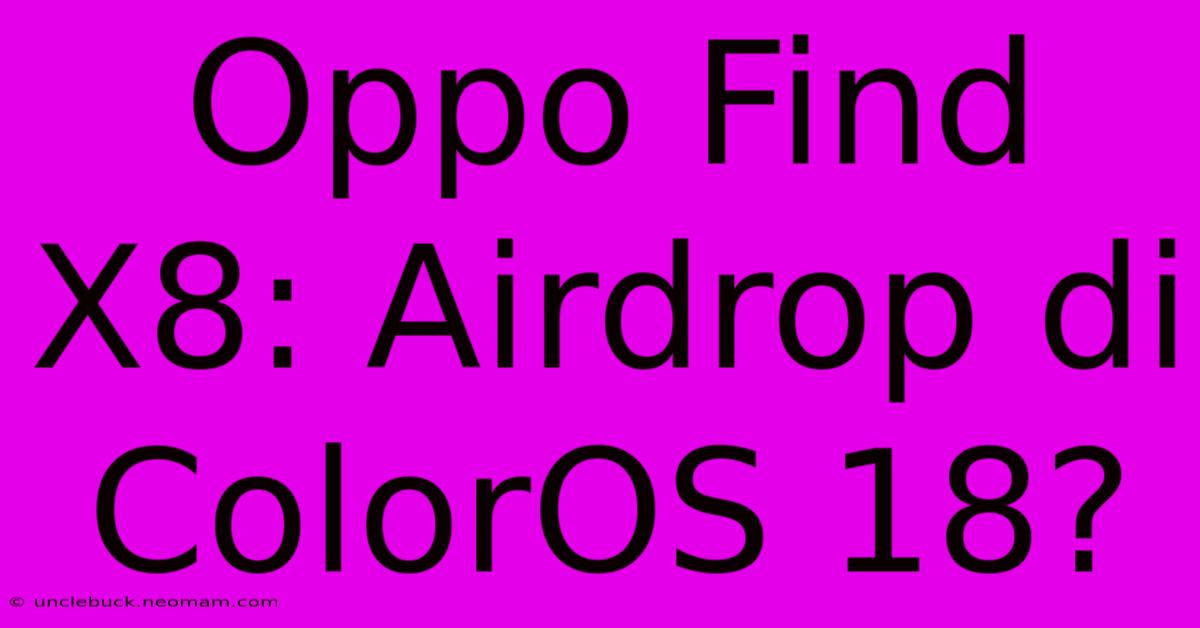 Oppo Find X8: Airdrop Di ColorOS 18?