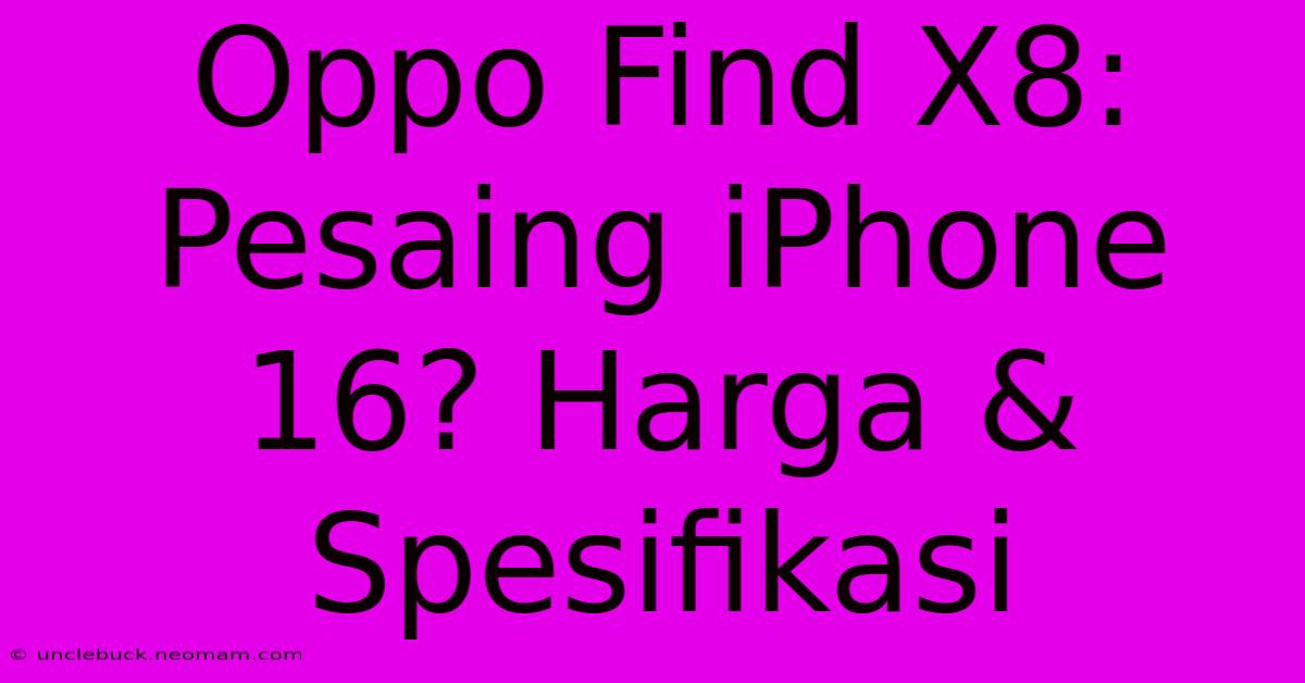 Oppo Find X8: Pesaing IPhone 16? Harga & Spesifikasi