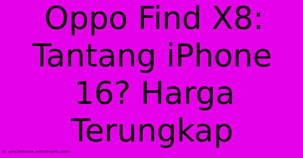 Oppo Find X8: Tantang IPhone 16? Harga Terungkap