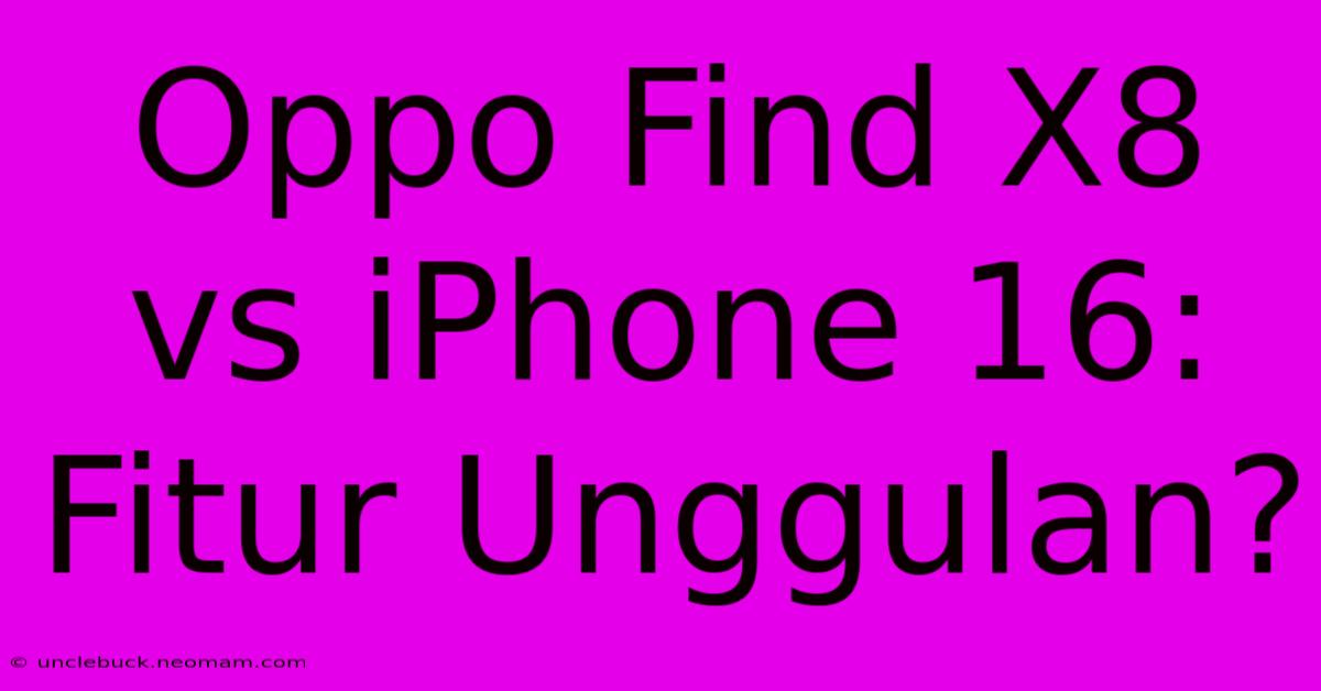 Oppo Find X8 Vs IPhone 16: Fitur Unggulan?