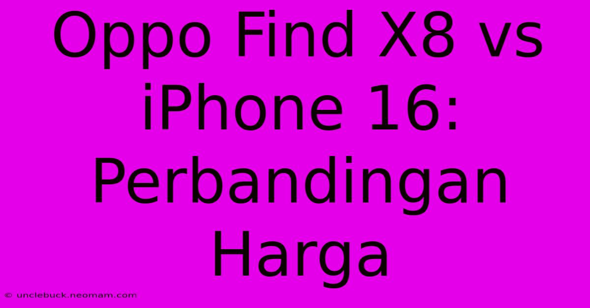 Oppo Find X8 Vs IPhone 16:  Perbandingan Harga