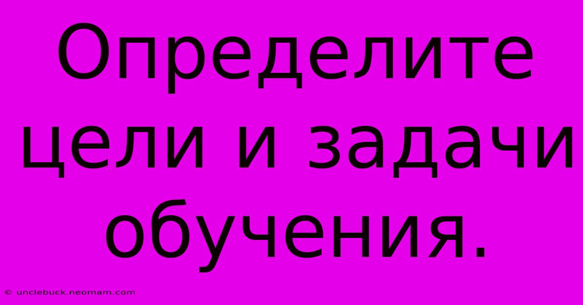 Определите Цели И Задачи Обучения.