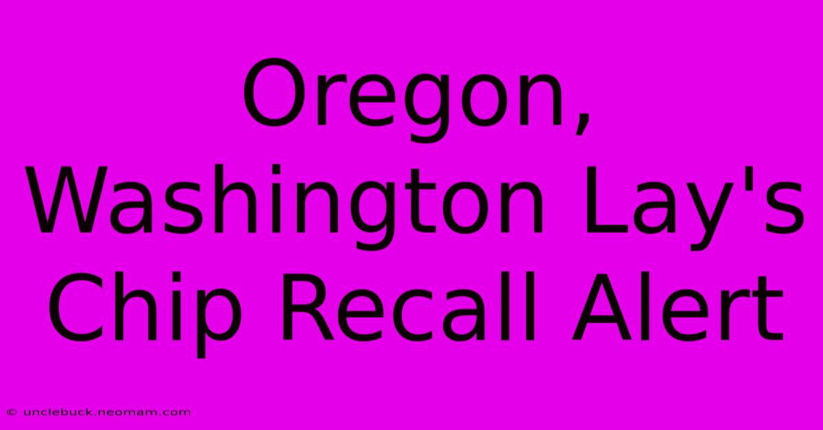 Oregon, Washington Lay's Chip Recall Alert