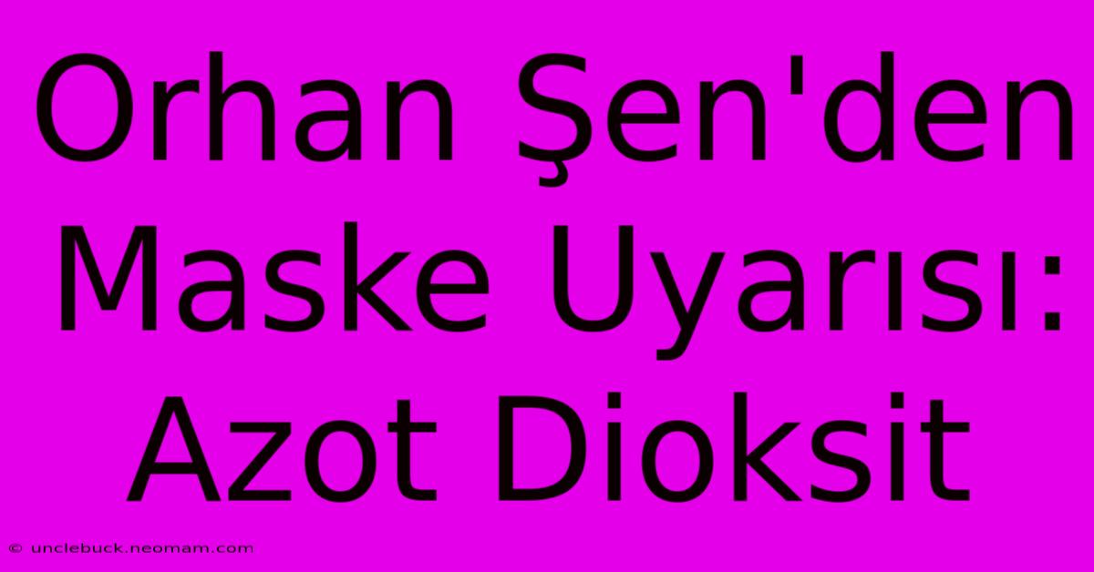 Orhan Şen'den Maske Uyarısı: Azot Dioksit