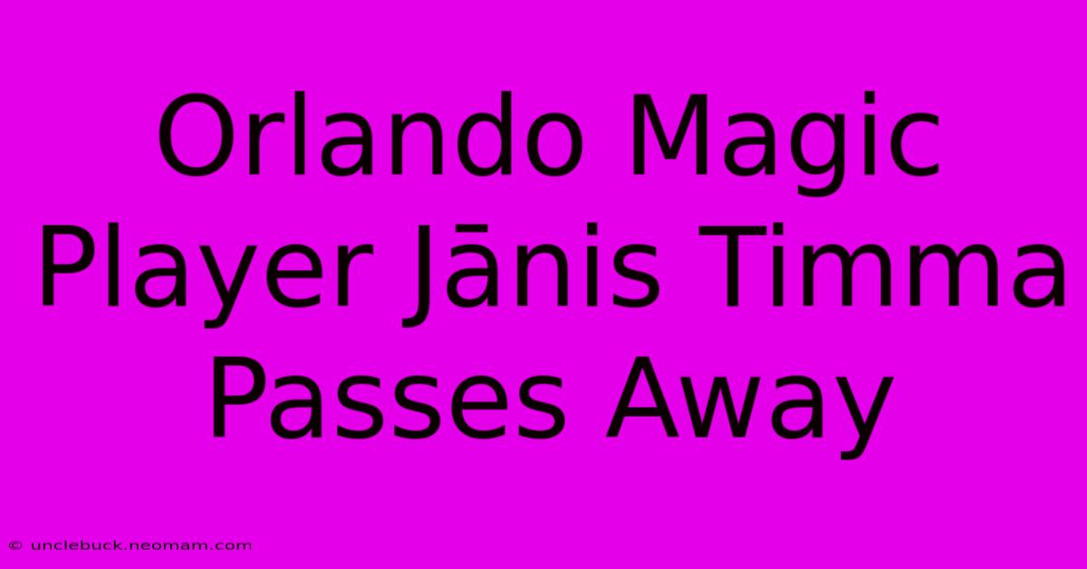 Orlando Magic Player Jānis Timma Passes Away