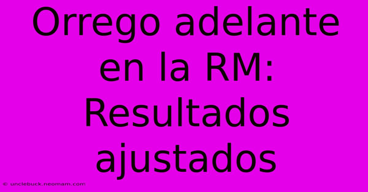 Orrego Adelante En La RM: Resultados Ajustados