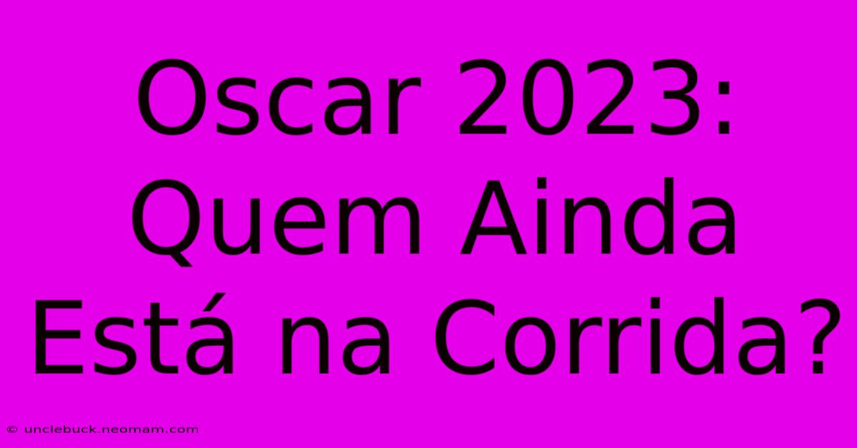 Oscar 2023: Quem Ainda Está Na Corrida?