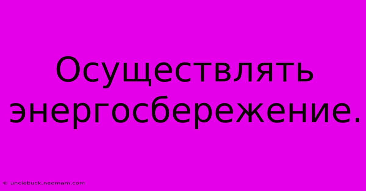 Осуществлять  Энергосбережение.