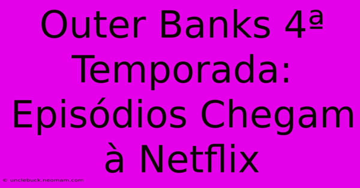 Outer Banks 4ª Temporada: Episódios Chegam À Netflix 