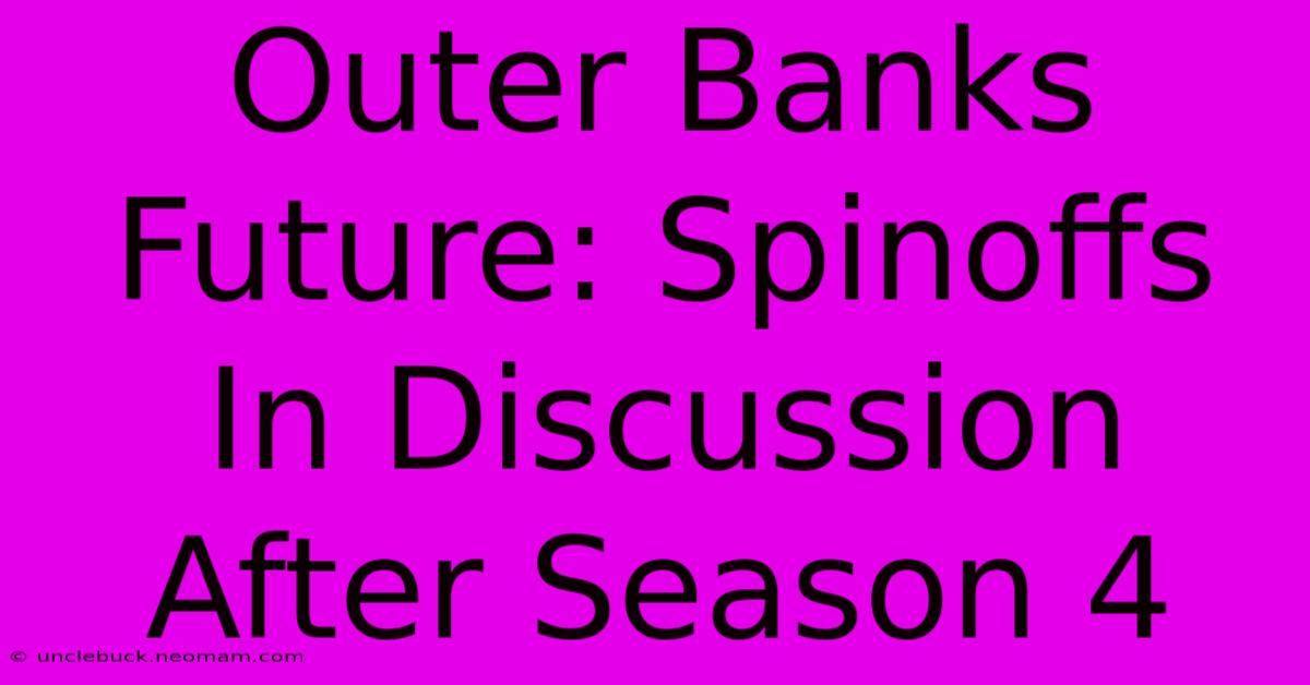 Outer Banks Future: Spinoffs In Discussion After Season 4