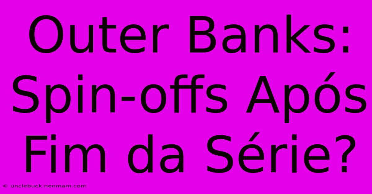 Outer Banks: Spin-offs Após Fim Da Série?