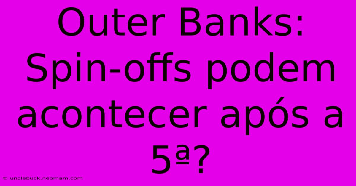 Outer Banks: Spin-offs Podem Acontecer Após A 5ª?