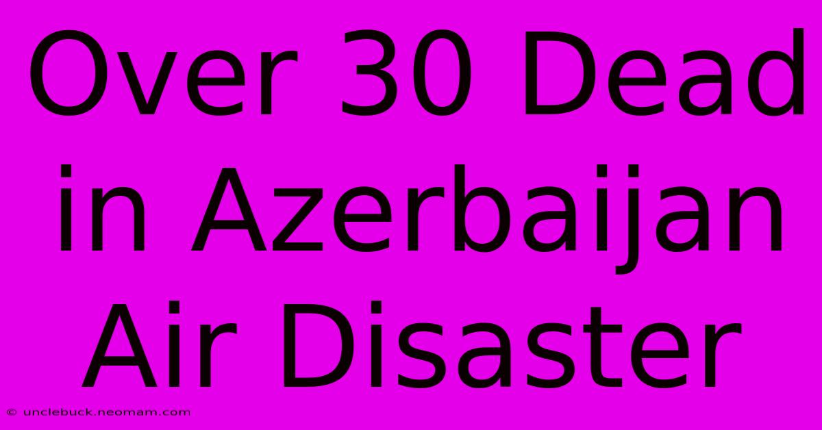 Over 30 Dead In Azerbaijan Air Disaster