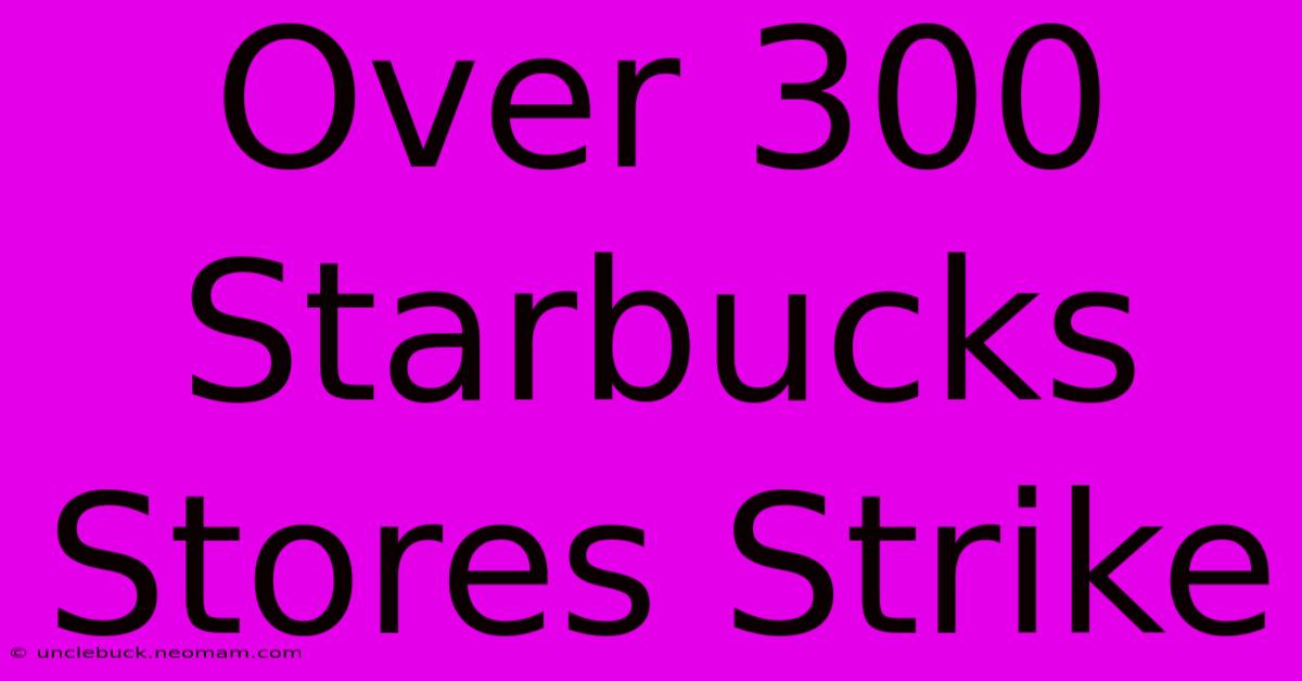 Over 300 Starbucks Stores Strike