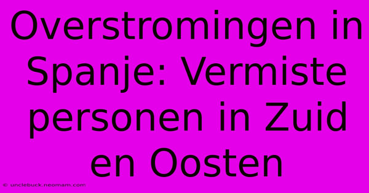 Overstromingen In Spanje: Vermiste Personen In Zuid En Oosten