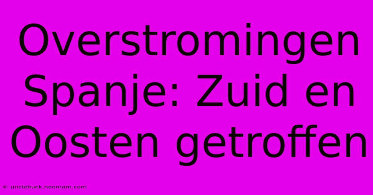 Overstromingen Spanje: Zuid En Oosten Getroffen