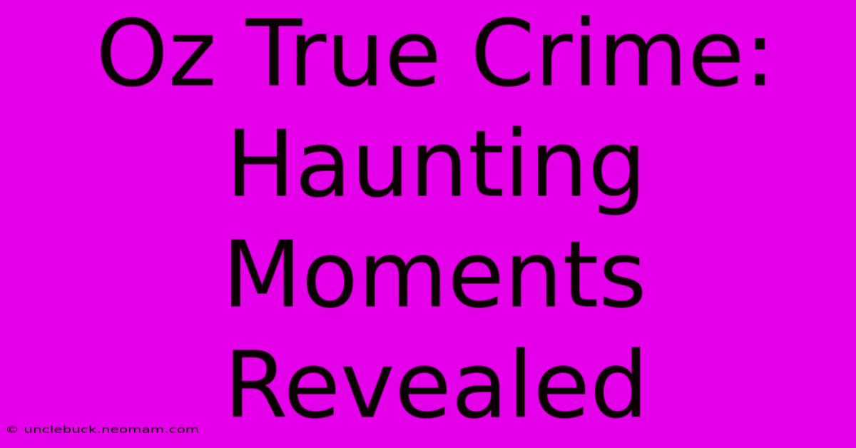 Oz True Crime: Haunting Moments Revealed 