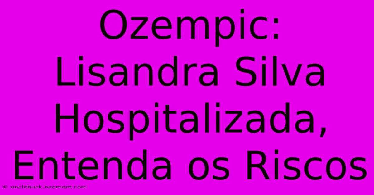 Ozempic: Lisandra Silva Hospitalizada, Entenda Os Riscos