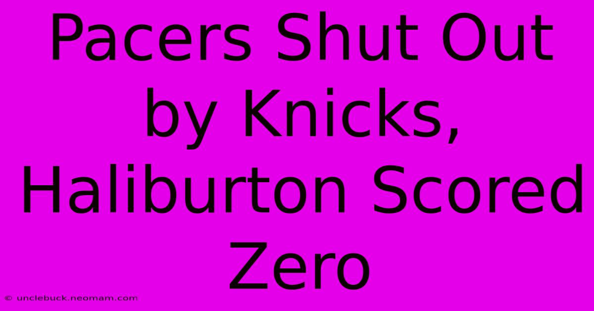 Pacers Shut Out By Knicks, Haliburton Scored Zero