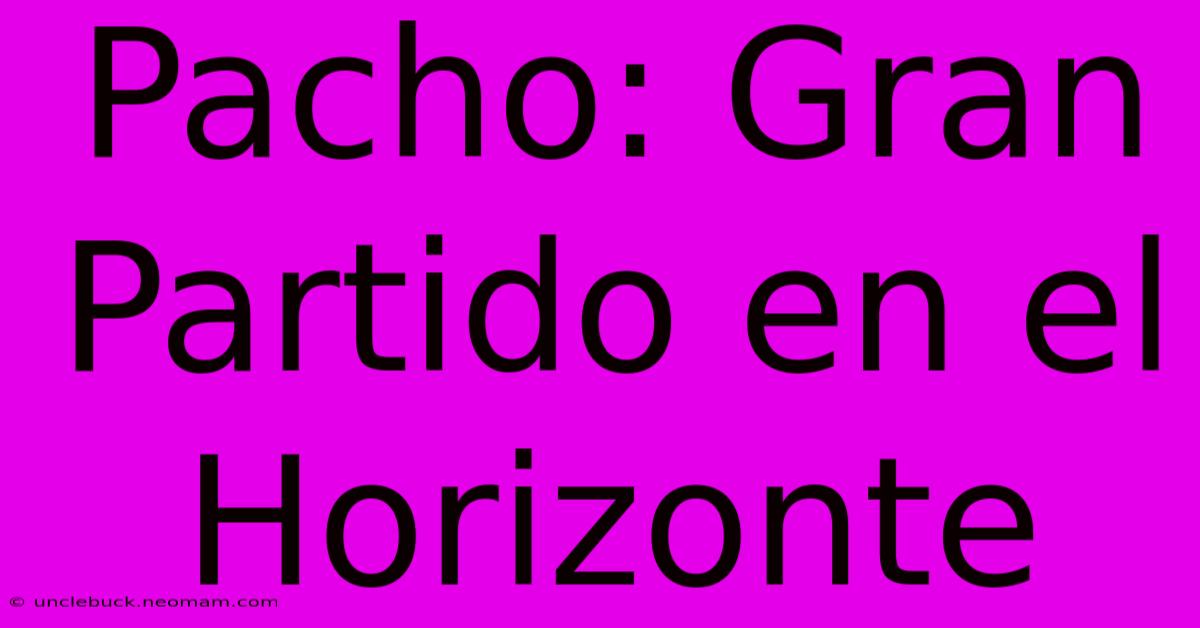 Pacho: Gran Partido En El Horizonte