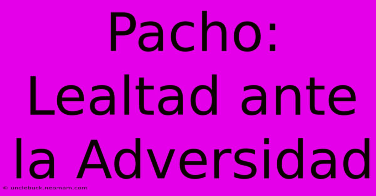 Pacho: Lealtad Ante La Adversidad