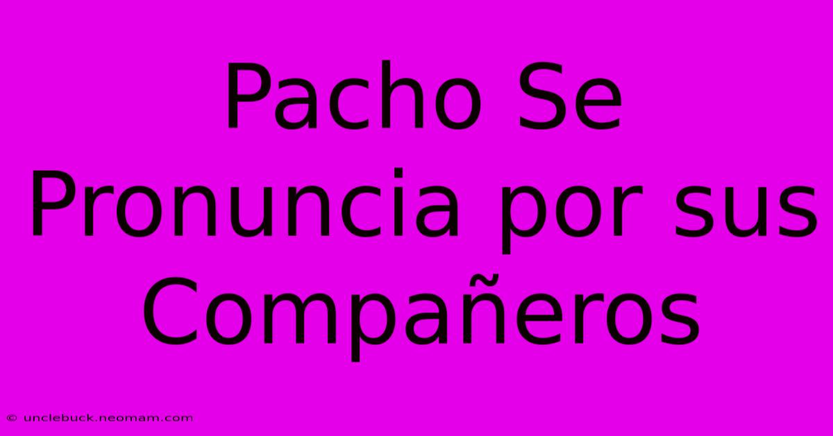 Pacho Se Pronuncia Por Sus Compañeros