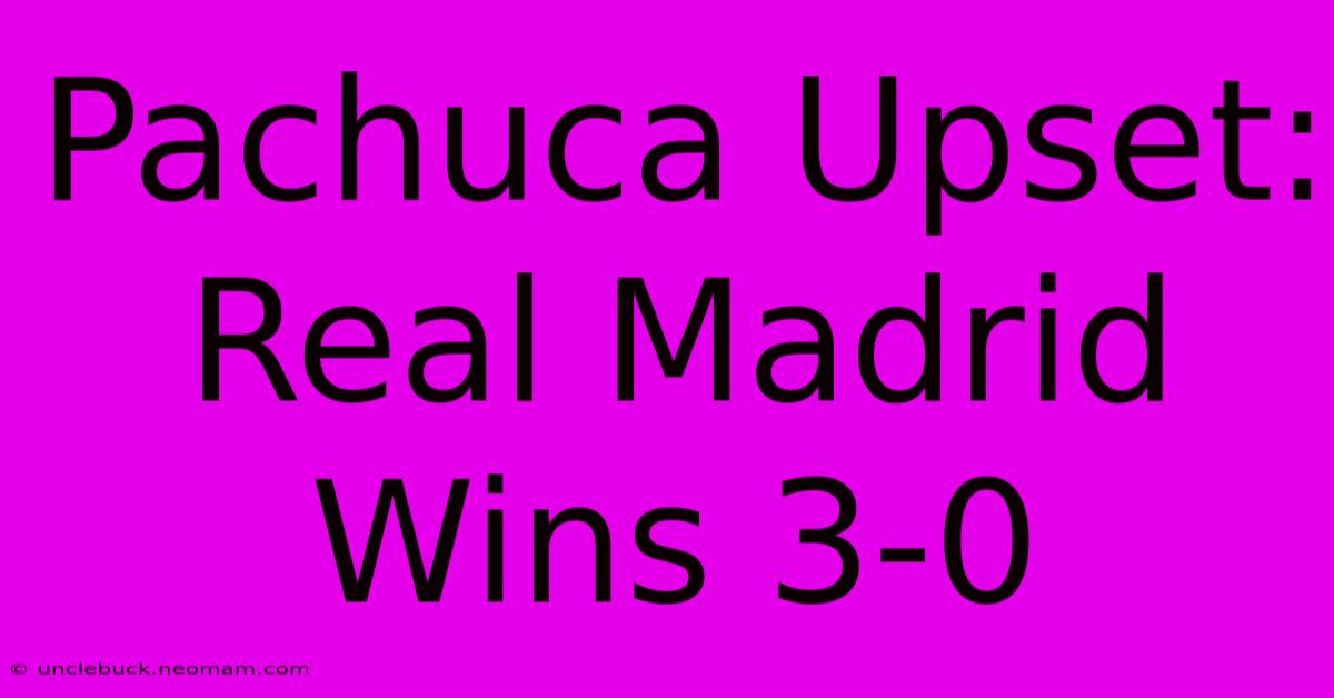 Pachuca Upset: Real Madrid Wins 3-0