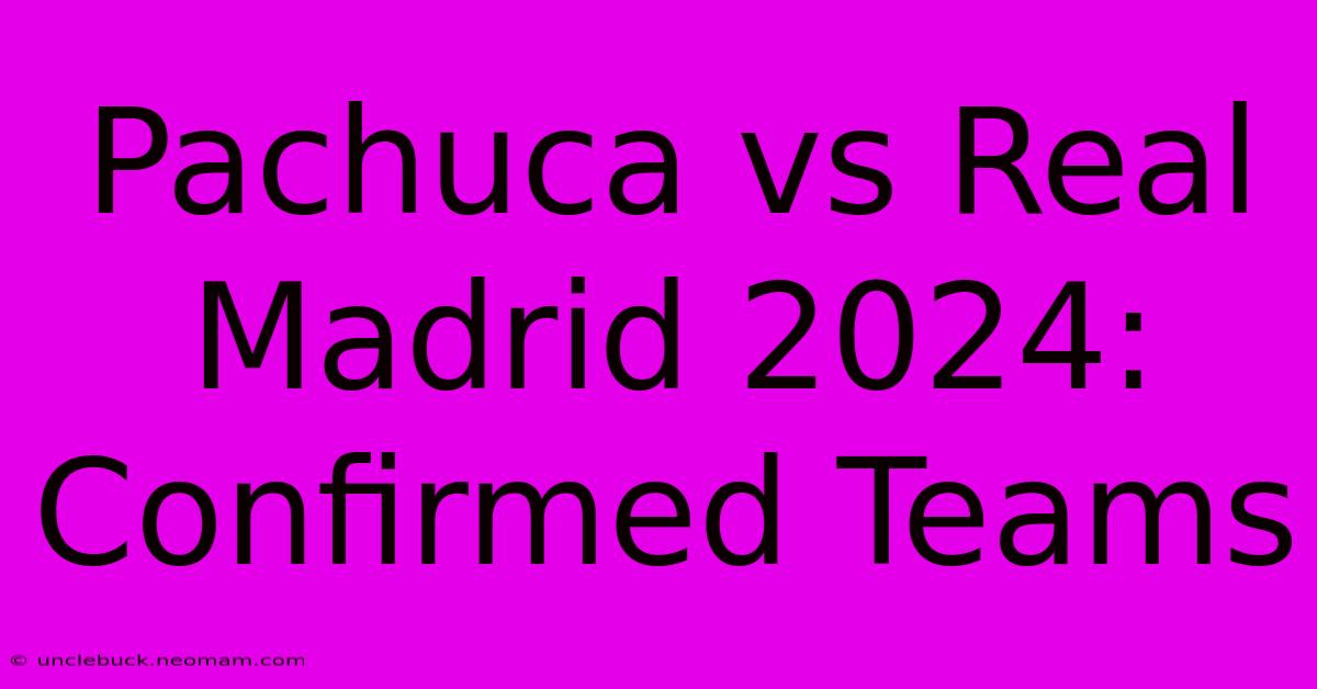 Pachuca Vs Real Madrid 2024: Confirmed Teams