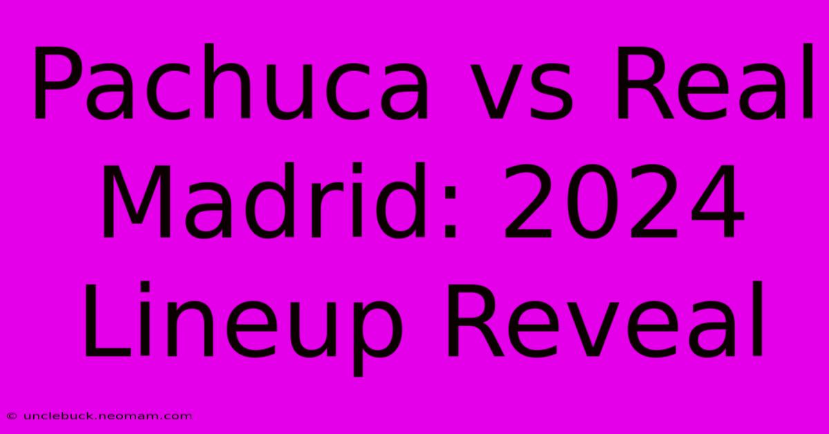 Pachuca Vs Real Madrid: 2024 Lineup Reveal