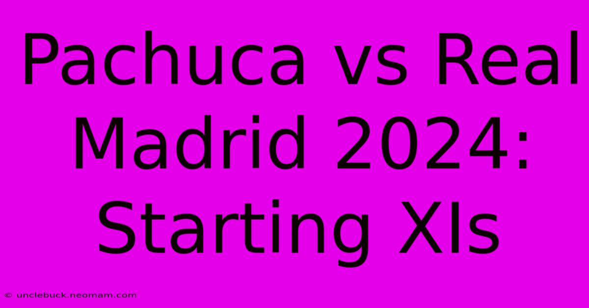 Pachuca Vs Real Madrid 2024: Starting XIs