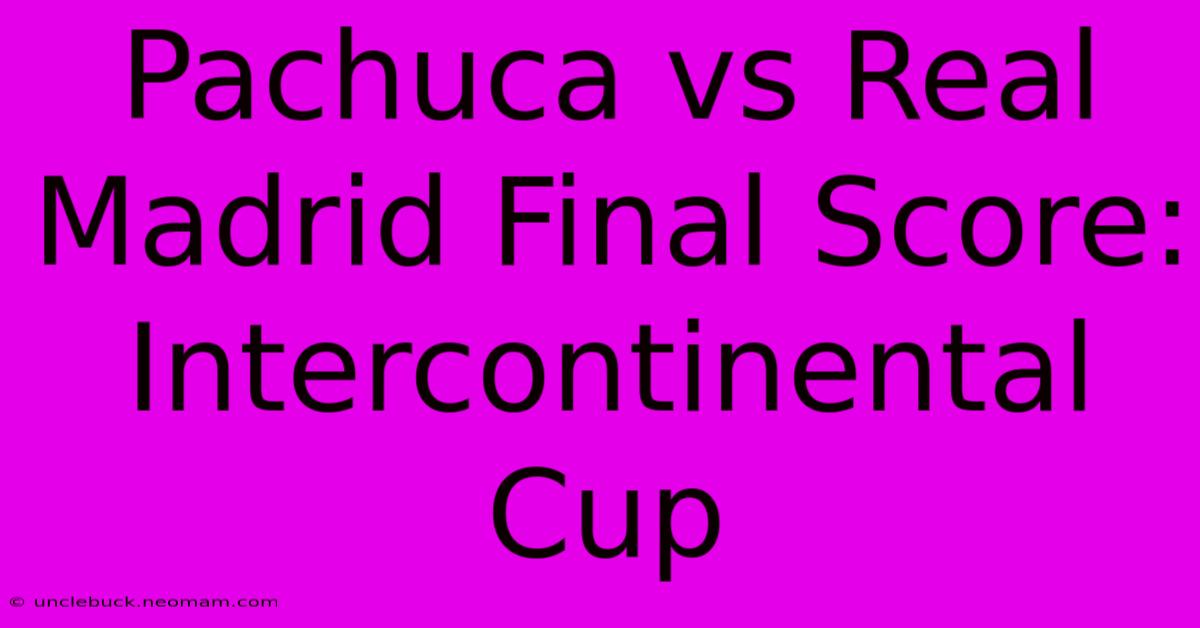 Pachuca Vs Real Madrid Final Score: Intercontinental Cup