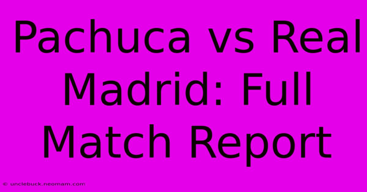 Pachuca Vs Real Madrid: Full Match Report