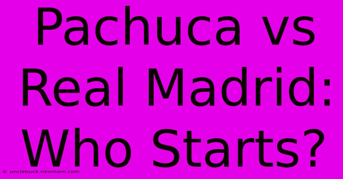 Pachuca Vs Real Madrid: Who Starts?